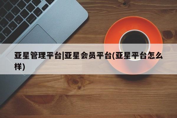 亚星手机版APP下载 亚星会员开户-会员登陆亚星管理平台|亚星会员平台(亚星平台怎么样)