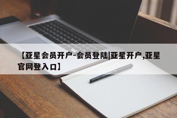 亚星手机版APP下载 亚星会员开户-会员登陆【亚星会员开户-会员登陆|亚星开户,亚星官网登入口】
