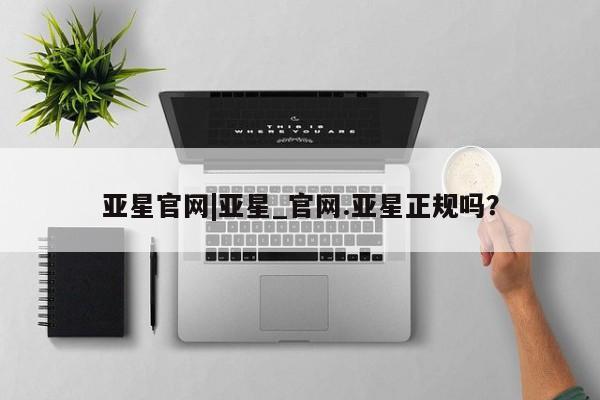 亚星手机版APP下载 亚星会员开户-会员登陆亚星官网|亚星_官网.亚星正规吗？