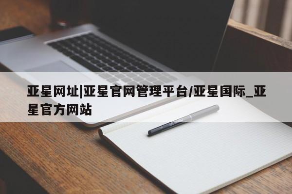 亚星手机版APP下载 亚星会员开户-会员登陆亚星网址|亚星官网管理平台/亚星国际_亚星官方网站