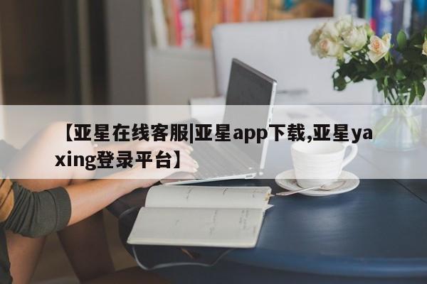 亚星手机版APP下载 亚星会员开户-会员登陆【亚星在线客服|亚星app下载,亚星yaxing登录平台】