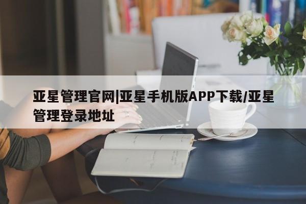 亚星手机版APP下载 亚星会员开户-会员登陆亚星管理官网|亚星手机版APP下载/亚星管理登录地址