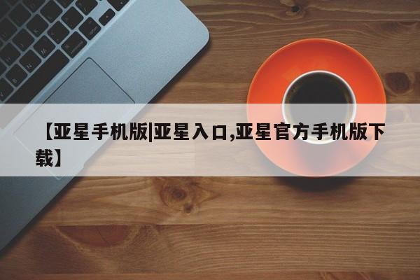 亚星手机版APP下载 亚星会员开户-会员登陆【亚星手机版|亚星入口,亚星官方手机版下载】