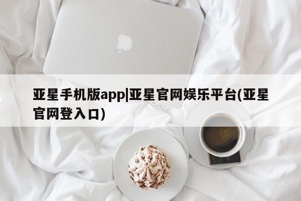亚星手机版APP下载 亚星会员开户-会员登陆亚星手机版app|亚星官网娱乐平台(亚星官网登入口)