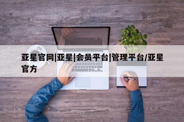 亚星手机版APP下载 亚星会员开户-会员登陆亚星官网|亚星|会员平台|管理平台/亚星官方