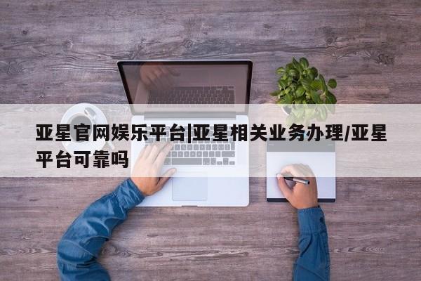 亚星手机版APP下载 亚星会员开户-会员登陆亚星官网娱乐平台|亚星相关业务办理/亚星平台可靠吗