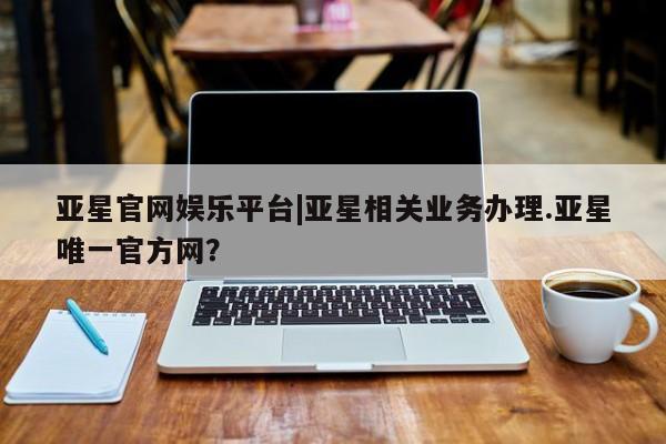 亚星手机版APP下载 亚星会员开户-会员登陆亚星官网娱乐平台|亚星相关业务办理.亚星唯一官方网？