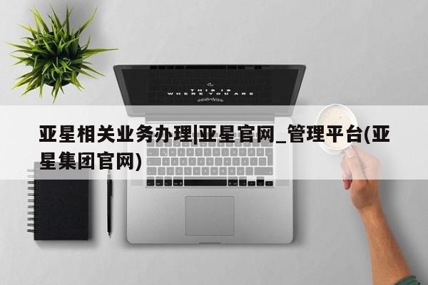 亚星手机版APP下载 亚星会员开户-会员登陆亚星相关业务办理|亚星官网_管理平台(亚星集团官网)