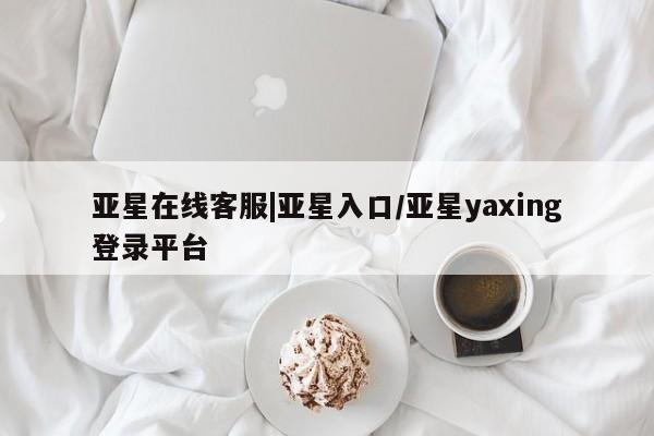 亚星手机版APP下载 亚星会员开户-会员登陆亚星在线客服|亚星入口/亚星yaxing登录平台