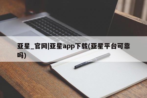 亚星手机版APP下载 亚星会员开户-会员登陆亚星_官网|亚星app下载(亚星平台可靠吗)