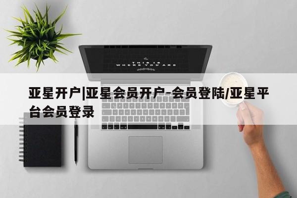 亚星手机版APP下载 亚星会员开户-会员登陆亚星开户|亚星会员开户-会员登陆/亚星平台会员登录