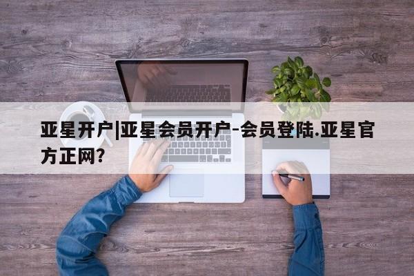 亚星手机版APP下载 亚星会员开户-会员登陆亚星开户|亚星会员开户-会员登陆.亚星官方正网？