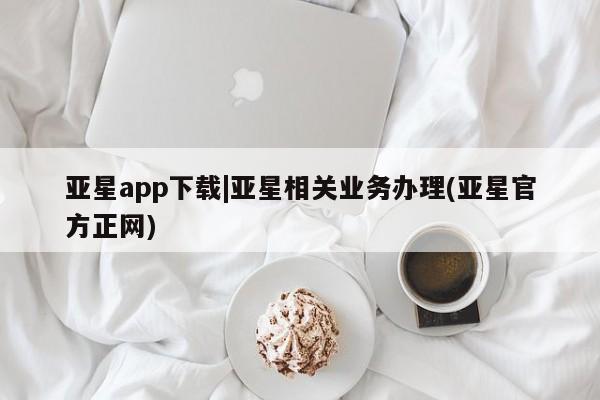 亚星手机版APP下载 亚星会员开户-会员登陆亚星app下载|亚星相关业务办理(亚星官方正网)