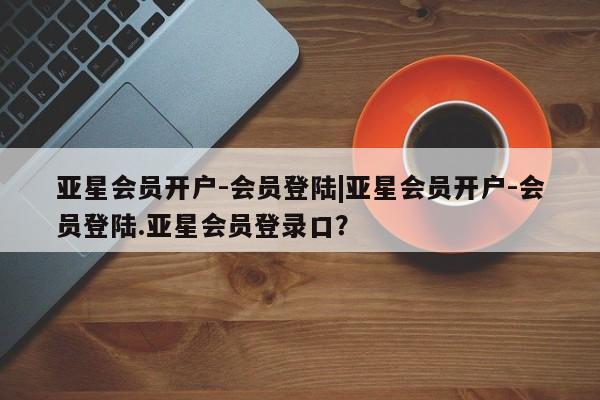 亚星手机版APP下载 亚星会员开户-会员登陆亚星会员开户-会员登陆|亚星会员开户-会员登陆.亚星会员登录口？
