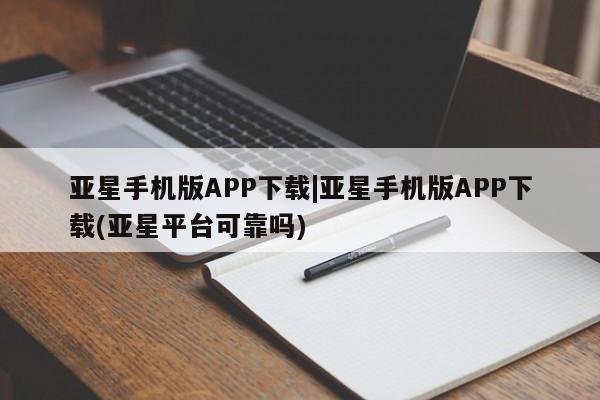 亚星手机版APP下载 亚星会员开户-会员登陆亚星手机版APP下载|亚星手机版APP下载(亚星平台可靠吗)