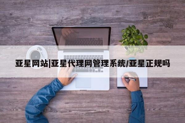 亚星手机版APP下载 亚星会员开户-会员登陆亚星网站|亚星代理网管理系统/亚星正规吗