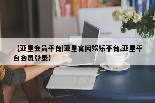 亚星手机版APP下载 亚星会员开户-会员登陆【亚星会员平台|亚星官网娱乐平台,亚星平台会员登录】