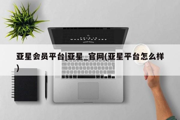 亚星手机版APP下载 亚星会员开户-会员登陆亚星会员平台|亚星_官网(亚星平台怎么样)
