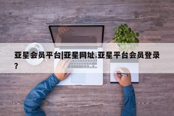 亚星手机版APP下载 亚星会员开户-会员登陆亚星会员平台|亚星网址.亚星平台会员登录？
