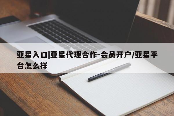 亚星手机版APP下载 亚星会员开户-会员登陆亚星入口|亚星代理合作-会员开户/亚星平台怎么样