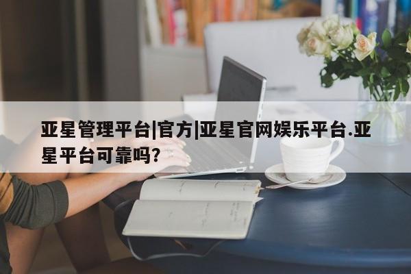 亚星手机版APP下载 亚星会员开户-会员登陆亚星管理平台|官方|亚星官网娱乐平台.亚星平台可靠吗？