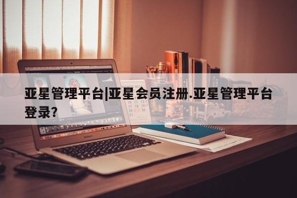 亚星手机版APP下载 亚星会员开户-会员登陆亚星管理平台|亚星会员注册.亚星管理平台登录？