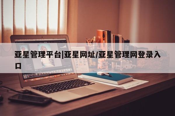 亚星手机版APP下载 亚星会员开户-会员登陆亚星管理平台|亚星网址/亚星管理网登录入口