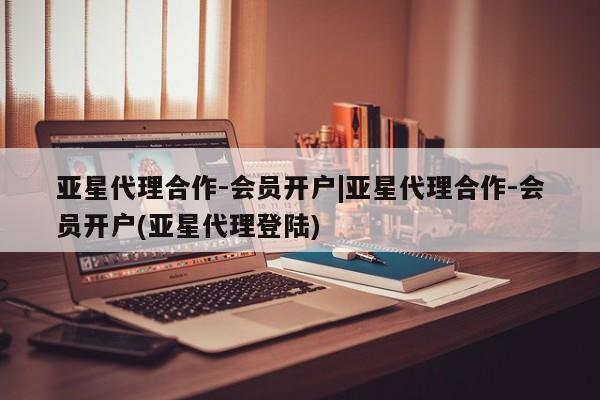 亚星手机版APP下载 亚星会员开户-会员登陆亚星代理合作-会员开户|亚星代理合作-会员开户(亚星代理登陆)