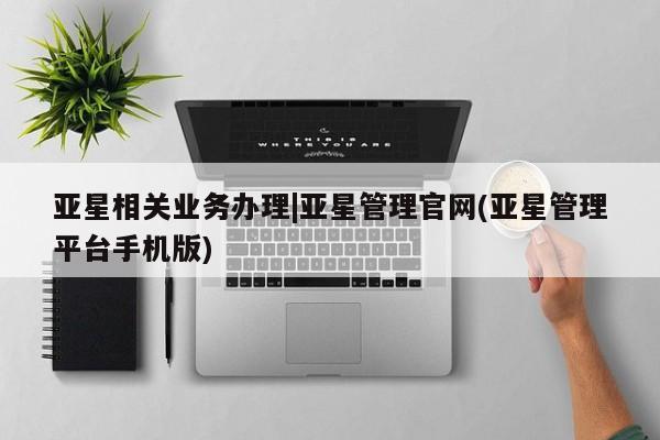 亚星手机版APP下载 亚星会员开户-会员登陆亚星相关业务办理|亚星管理官网(亚星管理平台手机版)