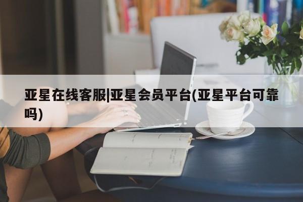亚星手机版APP下载 亚星会员开户-会员登陆亚星在线客服|亚星会员平台(亚星平台可靠吗)