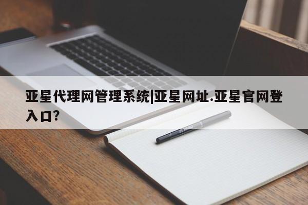 亚星手机版APP下载 亚星会员开户-会员登陆亚星代理网管理系统|亚星网址.亚星官网登入口？