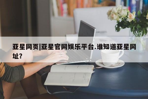 亚星手机版APP下载 亚星会员开户-会员登陆亚星网页|亚星官网娱乐平台.谁知道亚星网址？