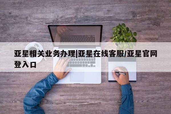 亚星手机版APP下载 亚星会员开户-会员登陆亚星相关业务办理|亚星在线客服/亚星官网登入口