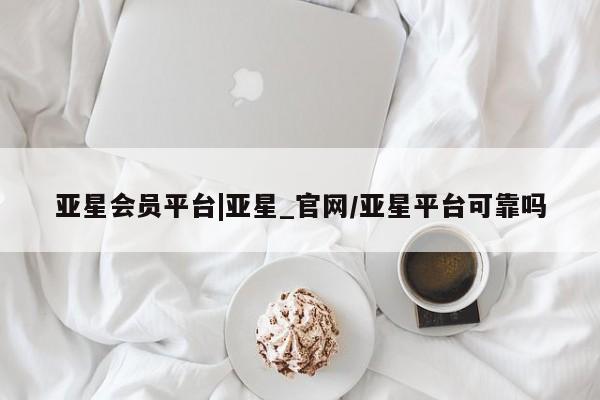 亚星手机版APP下载 亚星会员开户-会员登陆亚星会员平台|亚星_官网/亚星平台可靠吗