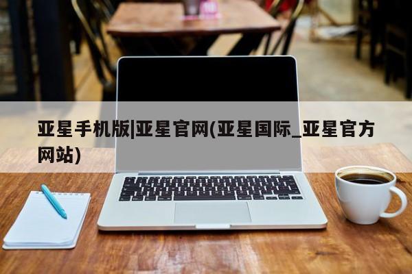 亚星手机版APP下载 亚星会员开户-会员登陆亚星手机版|亚星官网(亚星国际_亚星官方网站)