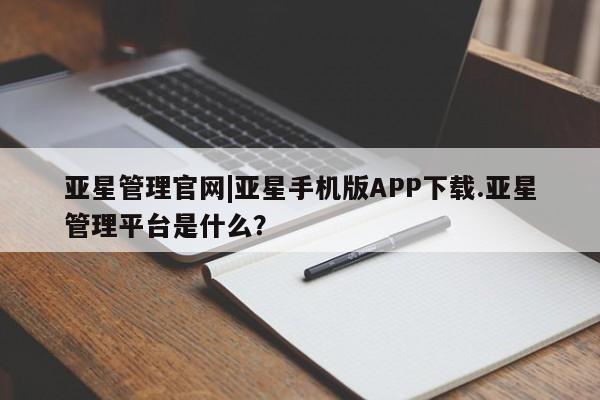 亚星手机版APP下载 亚星会员开户-会员登陆亚星管理官网|亚星手机版APP下载.亚星管理平台是什么？