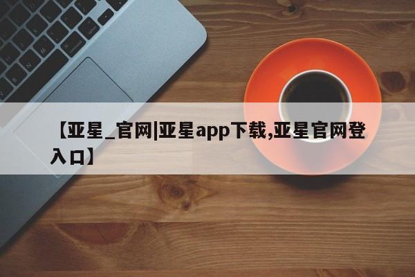亚星手机版APP下载 亚星会员开户-会员登陆【亚星_官网|亚星app下载,亚星官网登入口】