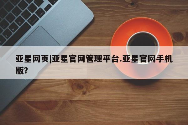 亚星手机版APP下载 亚星会员开户-会员登陆亚星网页|亚星官网管理平台.亚星官网手机版？