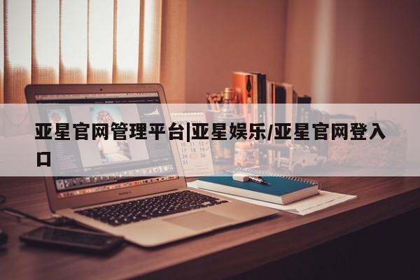 亚星手机版APP下载 亚星会员开户-会员登陆亚星官网管理平台|亚星娱乐/亚星官网登入口