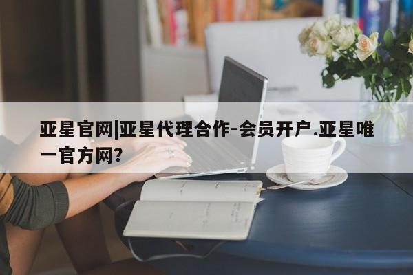亚星手机版APP下载 亚星会员开户-会员登陆亚星官网|亚星代理合作-会员开户.亚星唯一官方网？