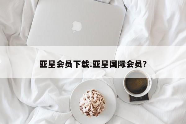 亚星手机版APP下载 亚星会员开户-会员登陆亚星会员下载.亚星国际会员？