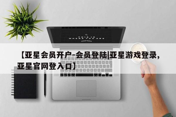 亚星手机版APP下载 亚星会员开户-会员登陆【亚星会员开户-会员登陆|亚星游戏登录,亚星官网登入口】