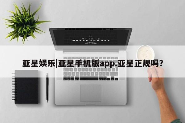 亚星手机版APP下载 亚星会员开户-会员登陆亚星娱乐|亚星手机版app.亚星正规吗？