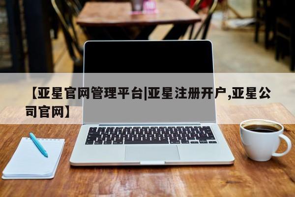 亚星手机版APP下载 亚星会员开户-会员登陆【亚星官网管理平台|亚星注册开户,亚星公司官网】