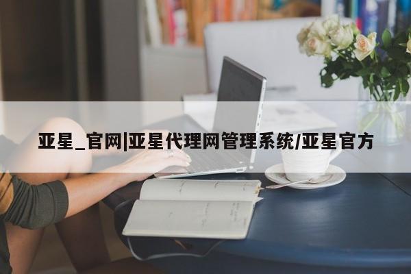 亚星手机版APP下载 亚星会员开户-会员登陆亚星_官网|亚星代理网管理系统/亚星官方