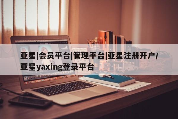 亚星手机版APP下载 亚星会员开户-会员登陆亚星|会员平台|管理平台|亚星注册开户/亚星yaxing登录平台