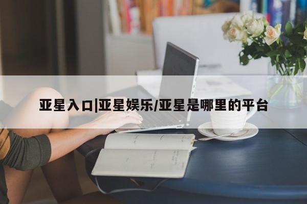 亚星手机版APP下载 亚星会员开户-会员登陆亚星入口|亚星娱乐/亚星是哪里的平台