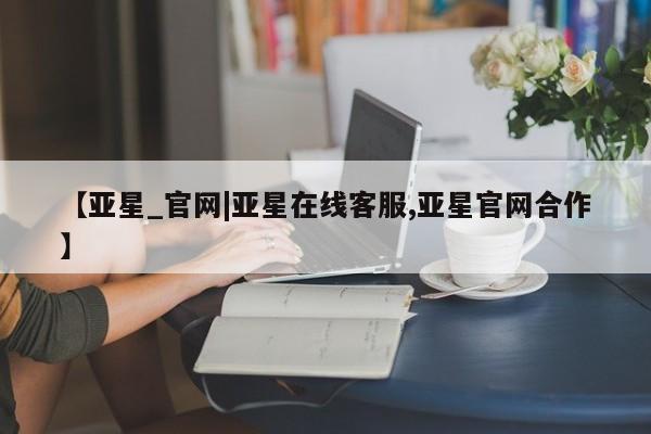 亚星手机版APP下载 亚星会员开户-会员登陆【亚星_官网|亚星在线客服,亚星官网合作】