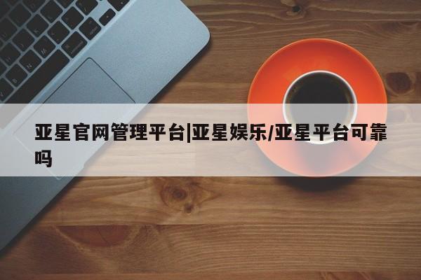 亚星手机版APP下载 亚星会员开户-会员登陆亚星官网管理平台|亚星娱乐/亚星平台可靠吗