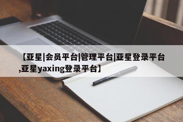 亚星手机版APP下载 亚星会员开户-会员登陆【亚星|会员平台|管理平台|亚星登录平台,亚星yaxing登录平台】